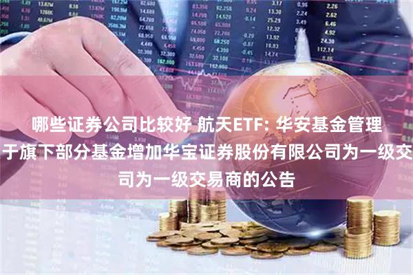 哪些证券公司比较好 航天ETF: 华安基金管理有限公司关于旗下部分基金增加华宝证券股份有限公司为一级交易商的公告