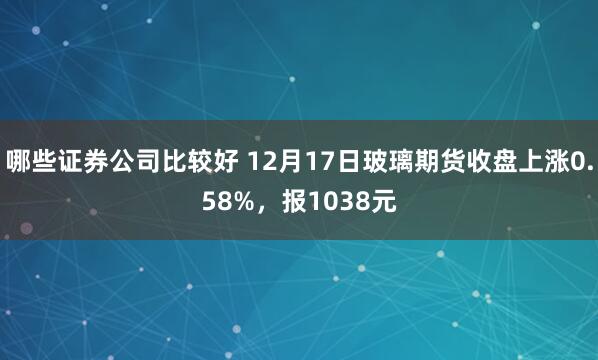 哪些证券公司比较好 12月17日玻璃期货收盘上涨0.58%，报1038元