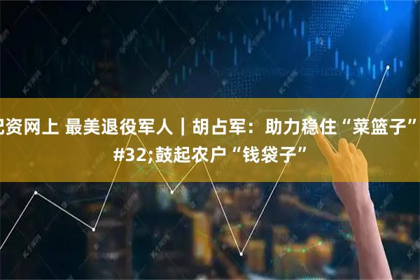 配资网上 最美退役军人｜胡占军：助力稳住“菜篮子” 鼓起农户“钱袋子”