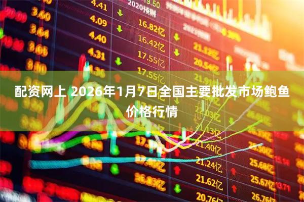 配资网上 2026年1月7日全国主要批发市场鲍鱼价格行情