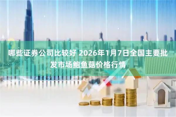 哪些证券公司比较好 2026年1月7日全国主要批发市场鲍鱼菇价格行情