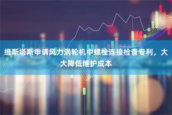 维斯塔斯申请风力涡轮机中螺栓连接检查专利，大大降低维护成本