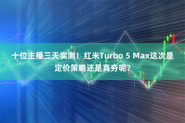 十位主播三天实测！红米Turbo 5 Max这次是定价策略还是真夯呢？