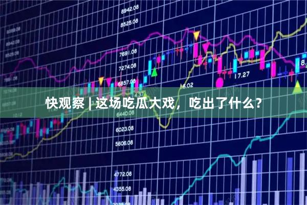 快观察 | 这场吃瓜大戏，吃出了什么？
