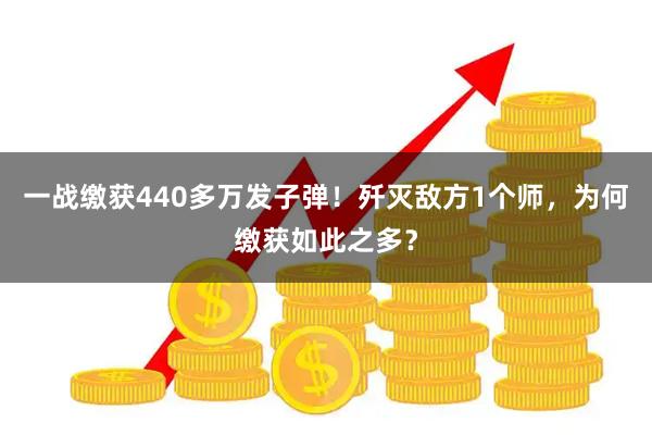 一战缴获440多万发子弹！歼灭敌方1个师，为何缴获如此之多？