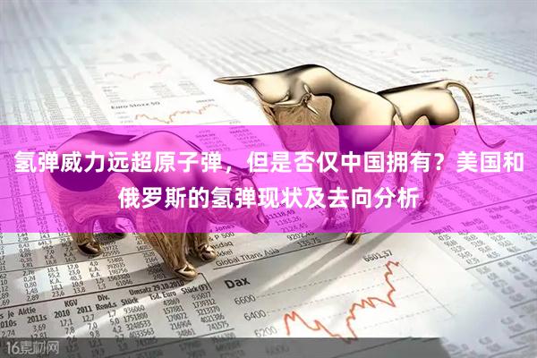 氢弹威力远超原子弹，但是否仅中国拥有？美国和俄罗斯的氢弹现状及去向分析