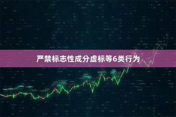 严禁标志性成分虚标等6类行为