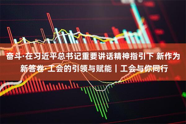 奋斗·在习近平总书记重要讲话精神指引下 新作为 新答卷·工会的引领与赋能｜工会与你同行