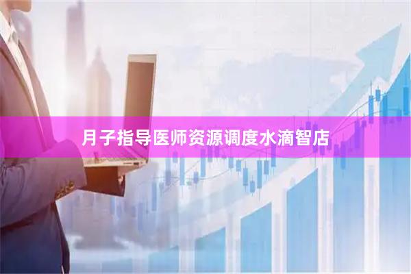 月子指导医师资源调度水滴智店