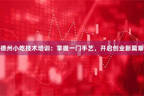 德州小吃技术培训：掌握一门手艺，开启创业新篇章