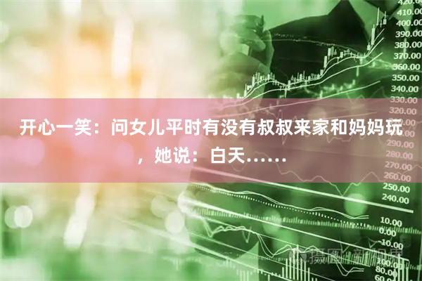 开心一笑：问女儿平时有没有叔叔来家和妈妈玩，她说：白天……