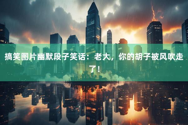 搞笑图片幽默段子笑话：老大，你的胡子被风吹走了！