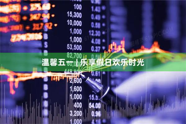 温馨五一 | 乐享假日欢乐时光