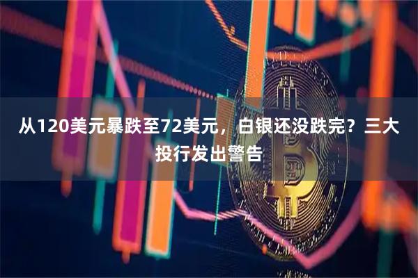 从120美元暴跌至72美元，白银还没跌完？三大投行发出警告