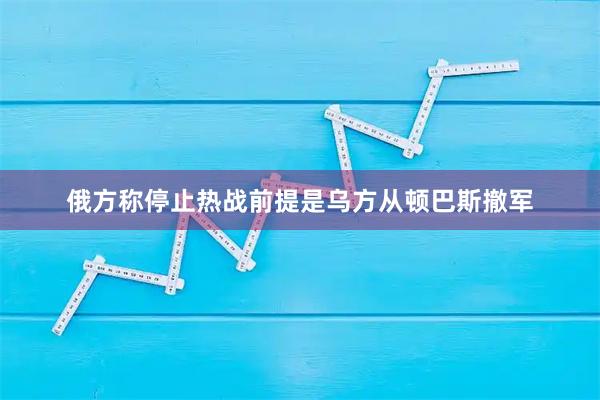 俄方称停止热战前提是乌方从顿巴斯撤军