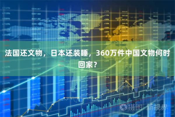 法国还文物，日本还装睡，360万件中国文物何时回家？
