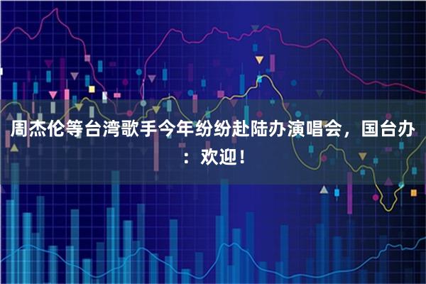 周杰伦等台湾歌手今年纷纷赴陆办演唱会，国台办：欢迎！