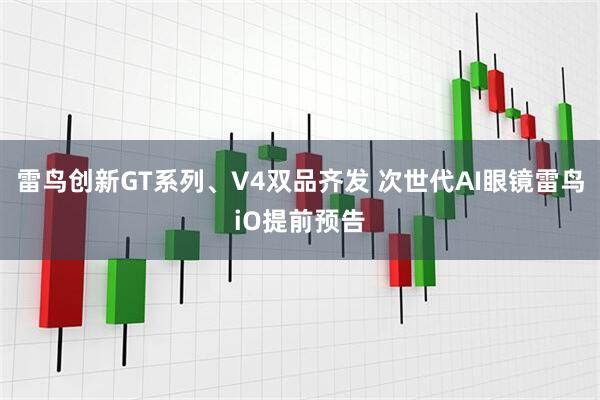 雷鸟创新GT系列、V4双品齐发 次世代AI眼镜雷鸟iO提前预告