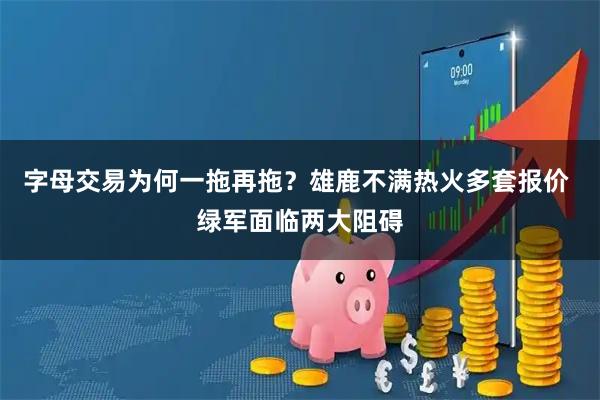字母交易为何一拖再拖？雄鹿不满热火多套报价 绿军面临两大阻碍