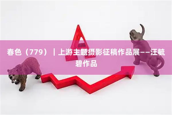 春色(779)|上游主题摄影征稿作品展——汪毓碧作品