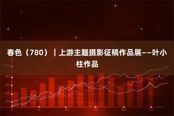 春色(780)|上游主题摄影征稿作品展——叶小柱作品
