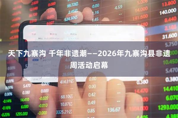 天下九寨沟 千年非遗潮——2026年九寨沟县非遗周活动启幕