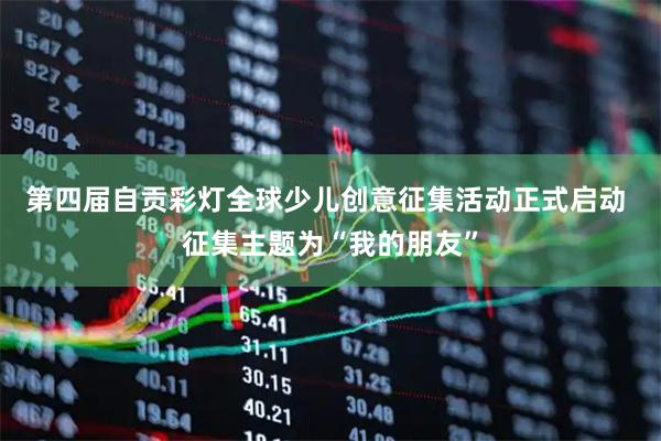 第四届自贡彩灯全球少儿创意征集活动正式启动 征集主题为“我的朋友”