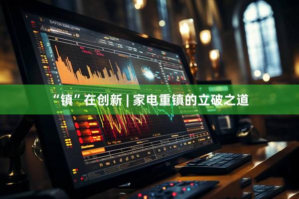 “镇”在创新 | 家电重镇的立破之道