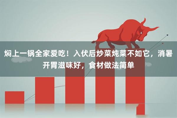 焖上一锅全家爱吃!入伏后炒菜炖菜不如它,消暑开胃滋味好,食材做法简单