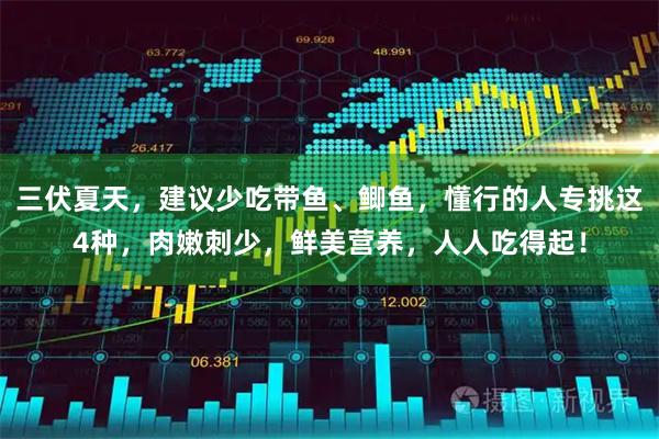 三伏夏天,建议少吃带鱼、鲫鱼,懂行的人专挑这4种,肉嫩刺少,鲜美营养,人人吃得起!