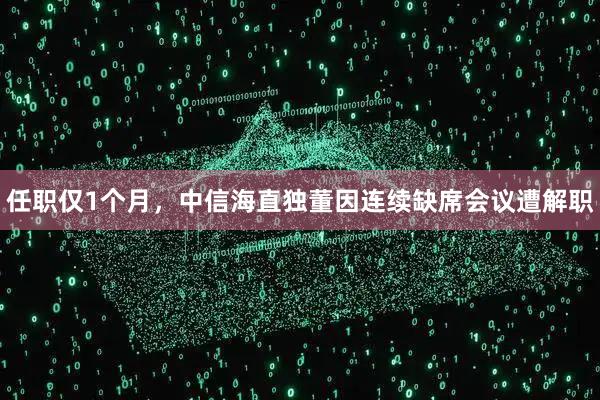 任职仅1个月，中信海直独董因连续缺席会议遭解职