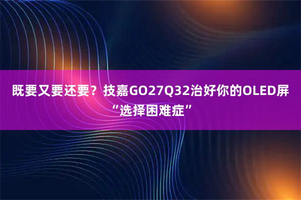 既要又要还要？技嘉GO27Q32治好你的OLED屏“选择困难症”