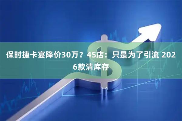 保时捷卡宴降价30万？4S店：只是为了引流 2026款清库存
