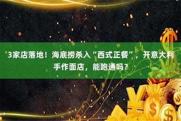 3家店落地！海底捞杀入“西式正餐”，开意大利手作面店，能跑通吗？