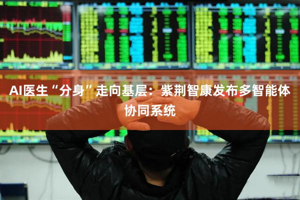 AI医生“分身”走向基层：紫荆智康发布多智能体协同系统
