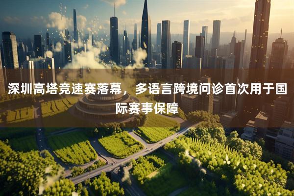 深圳高塔竞速赛落幕，多语言跨境问诊首次用于国际赛事保障